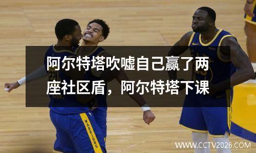 阿尔特塔吹嘘自己赢了两座社区盾，阿尔特塔下课