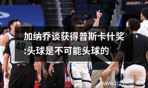 加纳乔谈获得普斯卡什奖:头球是不可能头球的