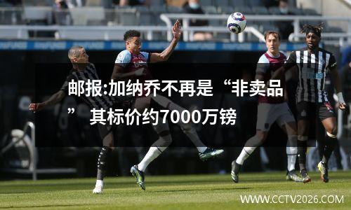 邮报:加纳乔不再是“非卖品” 其标价约7000万镑