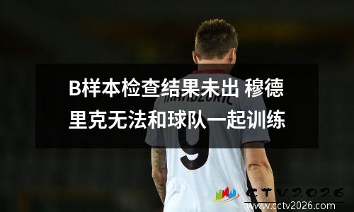 B样本检查结果未出 穆德里克无法和球队一起训练