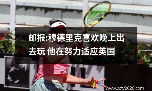 邮报:穆德里克喜欢晚上出去玩 他在努力适应英国