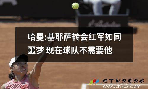 哈曼:基耶萨转会红军如同噩梦 现在球队不需要他