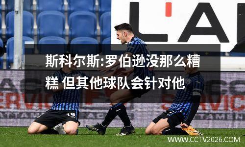 斯科尔斯:罗伯逊没那么糟糕 但其他球队会针对他