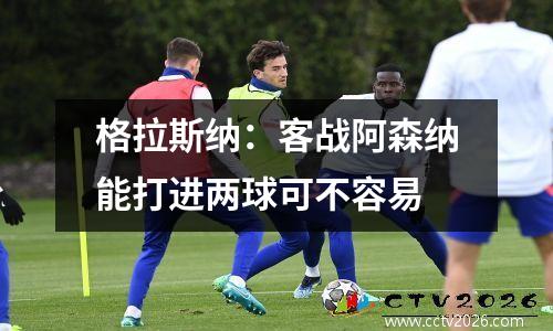 格拉斯纳：客战阿森纳能打进两球可不容易