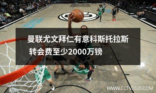 曼联尤文拜仁有意科斯托拉斯 转会费至少2000万镑