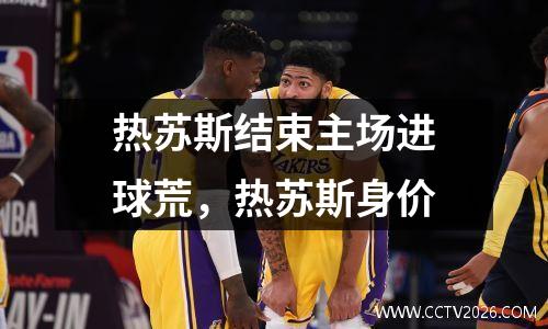 热苏斯结束主场进球荒，热苏斯身价