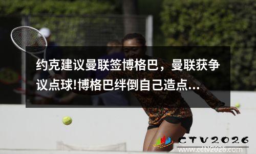约克建议曼联签博格巴，曼联获争议点球!博格巴绊倒自己造点 对手怒了