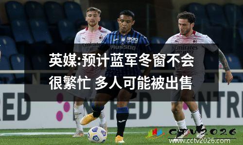 英媒:预计蓝军冬窗不会很繁忙 多人可能被出售