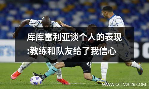库库雷利亚谈个人的表现:教练和队友给了我信心