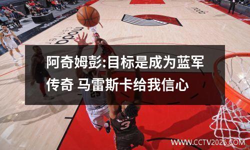 阿奇姆彭:目标是成为蓝军传奇 马雷斯卡给我信心