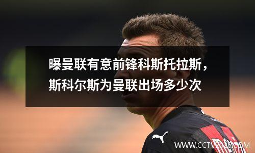 曝曼联有意前锋科斯托拉斯，斯科尔斯为曼联出场多少次