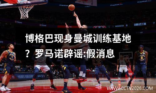 博格巴现身曼城训练基地？罗马诺辟谣:假消息