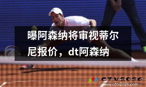 曝阿森纳将审视蒂尔尼报价，dt阿森纳