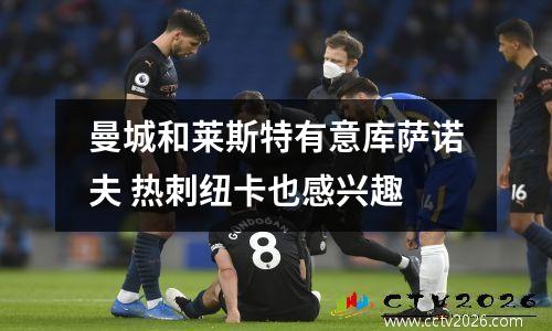 曼城和莱斯特有意库萨诺夫 热刺纽卡也感兴趣