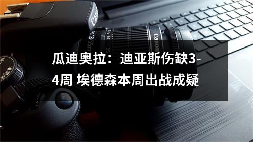 瓜迪奥拉：迪亚斯伤缺3-4周 埃德森本周出战成疑