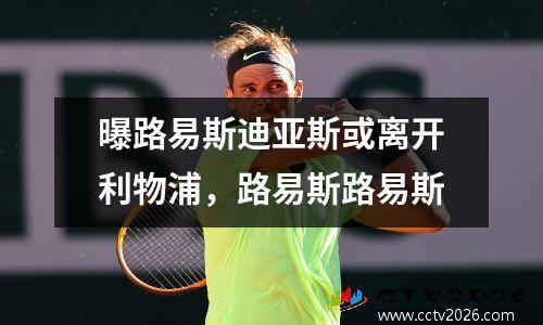 曝路易斯迪亚斯或离开利物浦，路易斯路易斯