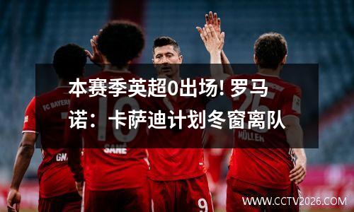 本赛季英超0出场! 罗马诺：卡萨迪计划冬窗离队