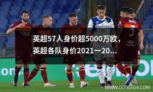 英超57人身价超5000万欧，英超各队身价2021一2022
