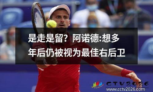 是走是留？阿诺德:想多年后仍被视为最佳右后卫
