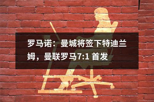 罗马诺：曼城将签下特迪兰姆，曼联罗马7:1 首发