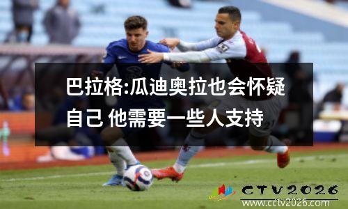 巴拉格:瓜迪奥拉也会怀疑自己 他需要一些人支持