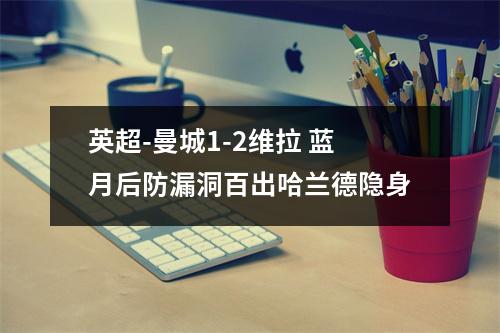 英超-曼城1-2维拉 蓝月后防漏洞百出哈兰德隐身