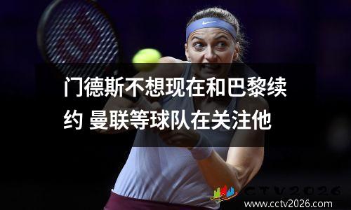 门德斯不想现在和巴黎续约 曼联等球队在关注他