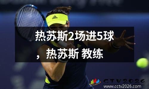 热苏斯2场进5球，热苏斯 教练