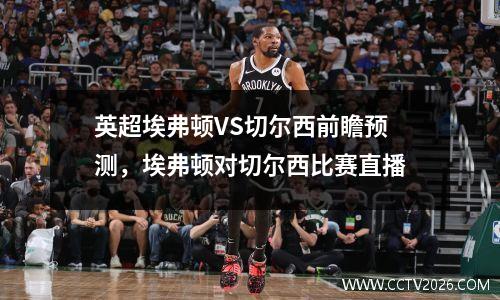 英超埃弗顿VS切尔西前瞻预测，埃弗顿对切尔西比赛直播