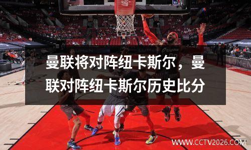 曼联将对阵纽卡斯尔，曼联对阵纽卡斯尔历史比分