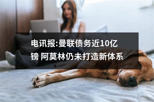 电讯报:曼联债务近10亿镑 阿莫林仍未打造新体系
