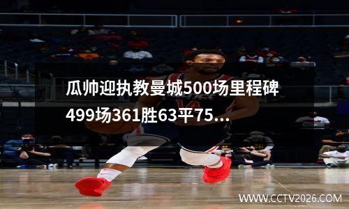瓜帅迎执教曼城500场里程碑 499场361胜63平75负