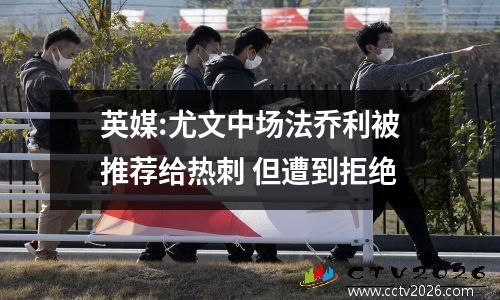 英媒:尤文中场法乔利被推荐给热刺 但遭到拒绝