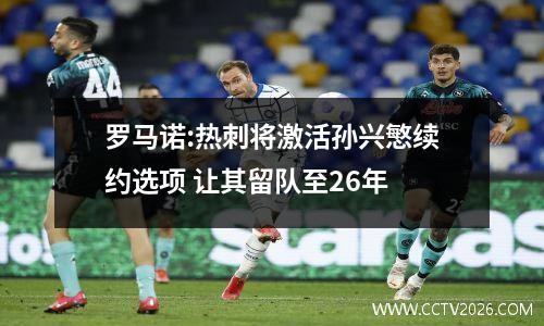 罗马诺:热刺将激活孙兴慜续约选项 让其留队至26年