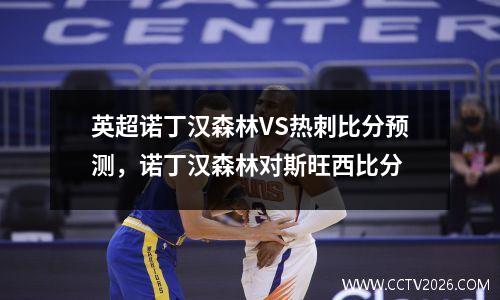 英超诺丁汉森林VS热刺比分预测，诺丁汉森林对斯旺西比分