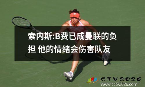 索内斯:B费已成曼联的负担 他的情绪会伤害队友