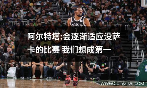 阿尔特塔:会逐渐适应没萨卡的比赛 我们想成第一