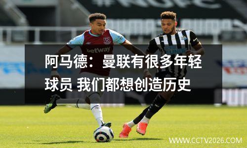 阿马德：曼联有很多年轻球员 我们都想创造历史