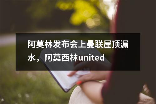阿莫林发布会上曼联屋顶漏水，阿莫西林united