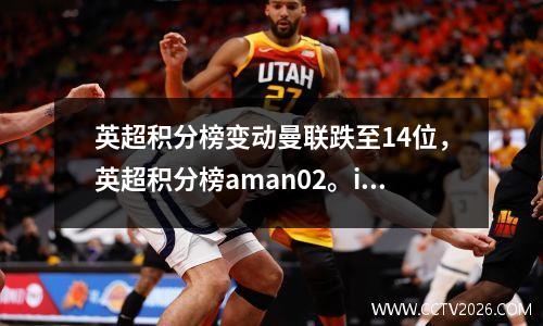 英超积分榜变动曼联跌至14位，英超积分榜aman02。in