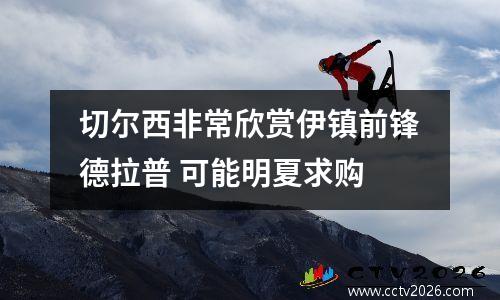 切尔西非常欣赏伊镇前锋德拉普 可能明夏求购