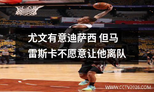 尤文有意迪萨西 但马雷斯卡不愿意让他离队