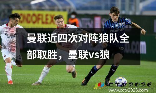 曼联近四次对阵狼队全部取胜，曼联vs狼