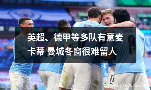 英超、德甲等多队有意麦卡蒂 曼城冬窗很难留人