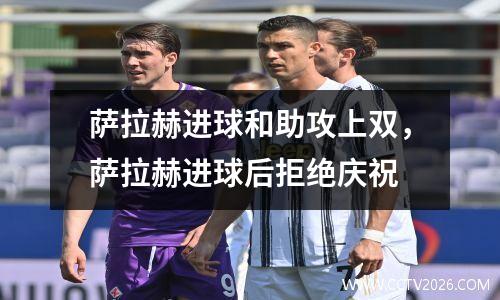 萨拉赫进球和助攻上双，萨拉赫进球后拒绝庆祝