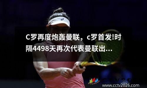 C罗再度炮轰曼联，c罗首发!时隔4498天再次代表曼联出战