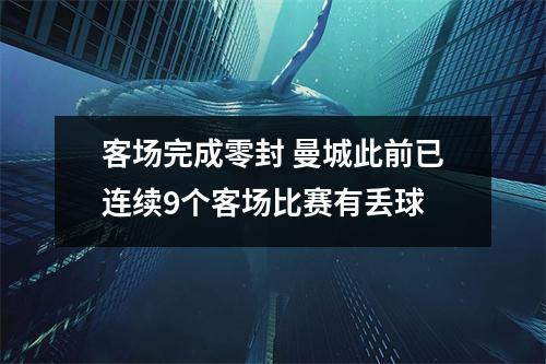 客场完成零封 曼城此前已连续9个客场比赛有丢球