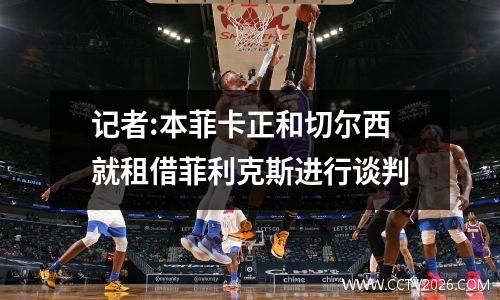 记者:本菲卡正和切尔西就租借菲利克斯进行谈判