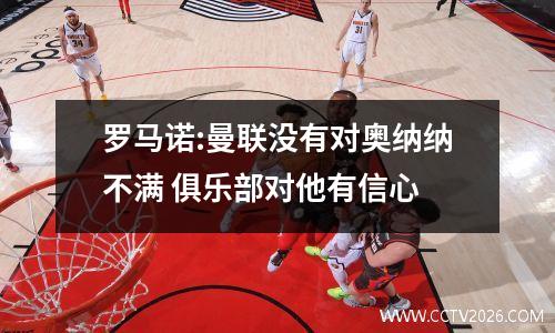 罗马诺:曼联没有对奥纳纳不满 俱乐部对他有信心