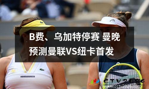 B费、乌加特停赛 曼晚预测曼联VS纽卡首发